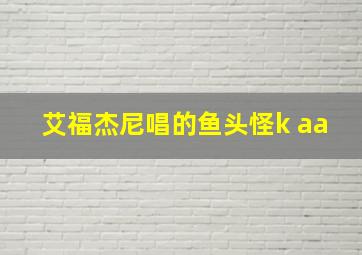 艾福杰尼唱的鱼头怪k aa